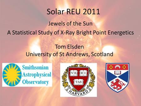 Solar REU 2011 Jewels of the Sun A Statistical Study of X-Ray Bright Point Energetics Tom Elsden University of St Andrews, Scotland.
