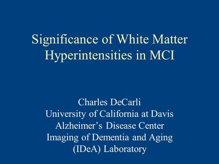 Significance of White Matter Hyperintensities in MCI Charles DeCarli University of California at Davis Alzheimer’s Disease Center Imaging of Dementia and.