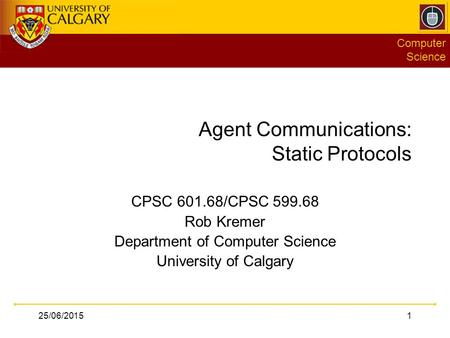 Computer Science 25/06/20151 Agent Communications: Static Protocols CPSC 601.68/CPSC 599.68 Rob Kremer Department of Computer Science University of Calgary.