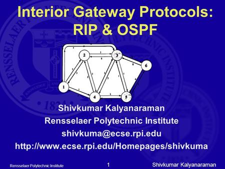 Shivkumar Kalyanaraman Rensselaer Polytechnic Institute 1 Interior Gateway Protocols: RIP & OSPF Shivkumar Kalyanaraman Rensselaer Polytechnic Institute.