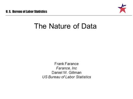 U. S. Bureau of Labor Statistics The Nature of Data Frank Farance Farance, Inc Daniel W. Gillman US Bureau of Labor Statistics.