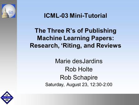 September1999 October 1999 ICML-03 Mini-Tutorial The Three R’s of Publishing Machine Learning Papers: Research, ‘Riting, and Reviews Marie desJardins Rob.