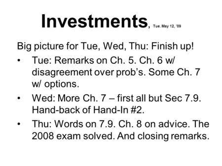 Investments, Tue. May 12, ’09 Big picture for Tue, Wed, Thu: Finish up! Tue: Remarks on Ch. 5. Ch. 6 w/ disagreement over prob’s. Some Ch. 7 w/ options.