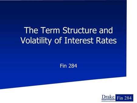 Drake DRAKE UNIVERSITY Fin 284 The Term Structure and Volatility of Interest Rates Fin 284.