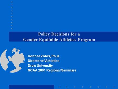 Policy Decisions for a Gender Equitable Athletics Program Connee Zotos, Ph.D. Director of Athletics Drew University NCAA 2001 Regional Seminars.