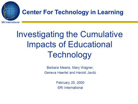Center For Technology in Learning SRI International Investigating the Cumulative Impacts of Educational Technology Barbara Means, Mary Wagner, Geneva Haertel.