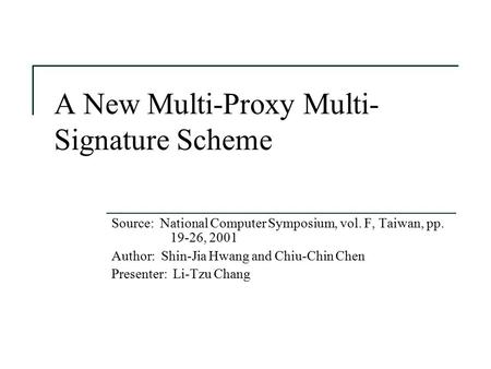 A New Multi-Proxy Multi- Signature Scheme Source: National Computer Symposium, vol. F, Taiwan, pp. 19-26, 2001 Author: Shin-Jia Hwang and Chiu-Chin Chen.
