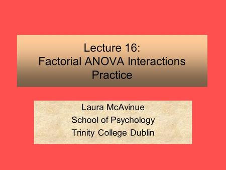 Lecture 16: Factorial ANOVA Interactions Practice Laura McAvinue School of Psychology Trinity College Dublin.