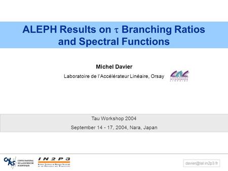 1 Tau Workshop, Nara, Sept 14-17, 2004 M. Davier – ALEPH  Results ALEPH Results on  Branching Ratios and Spectral Functions Michel Davier Laboratoire.