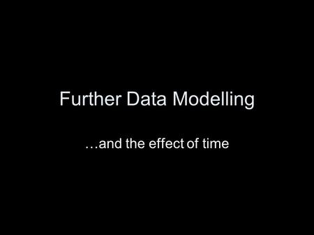 Further Data Modelling …and the effect of time. Plan Introduction Structured Methods –Data Flow Modelling –Data Modelling –Relational Data Analysis –Further.