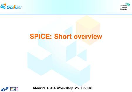 SPICE: Short overview Madrid, TSOA Workshop, 25.06.2008.