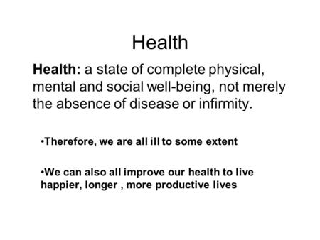 Health Health: a state of complete physical, mental and social well-being, not merely the absence of disease or infirmity. Therefore, we are all ill to.