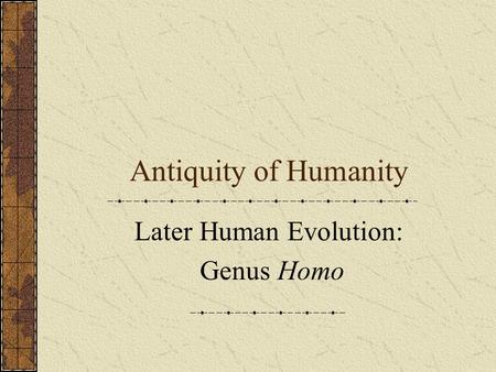 Antiquity of Humanity Later Human Evolution: Genus Homo.