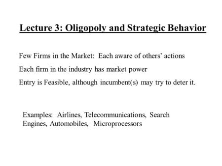 Lecture 3: Oligopoly and Strategic Behavior Few Firms in the Market: Each aware of others’ actions Each firm in the industry has market power Entry is.