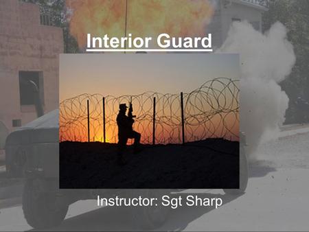 Interior Guard Instructor: Sgt Sharp. Terminal Learning Objectives Without the aid of reference: -Explain the mission of the interior guard. -Explain.