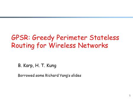 1 GPSR: Greedy Perimeter Stateless Routing for Wireless Networks B. Karp, H. T. Kung Borrowed some Richard Yang‘s slides.