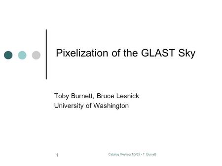 Catalog Meeting 1/5/05 - T. Burnett 1 Pixelization of the GLAST Sky Toby Burnett, Bruce Lesnick University of Washington.