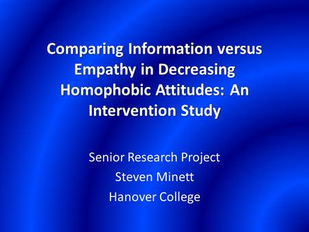 Comparing Information versus Empathy in Decreasing Homophobic Attitudes: An Intervention Study Senior Research Project Steven Minett Hanover College.