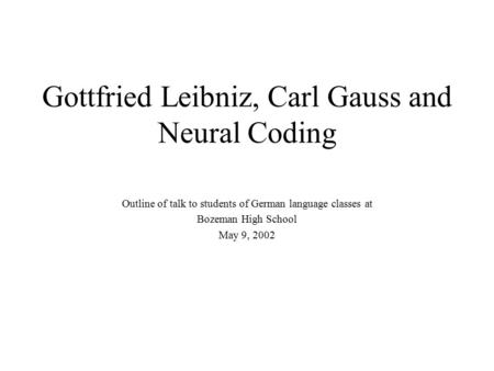 Gottfried Leibniz, Carl Gauss and Neural Coding Outline of talk to students of German language classes at Bozeman High School May 9, 2002.