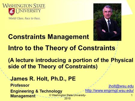 © Washington State University- 2010 1 Intro to the Theory of Constraints (A lecture introducing a portion of the Physical side of the Theory of Constraints)