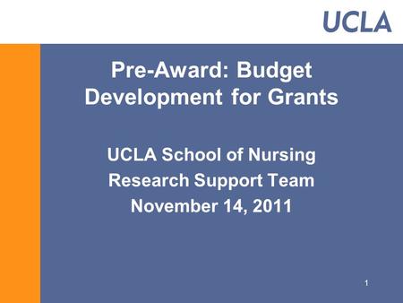1 Pre-Award: Budget Development for Grants UCLA School of Nursing Research Support Team November 14, 2011.