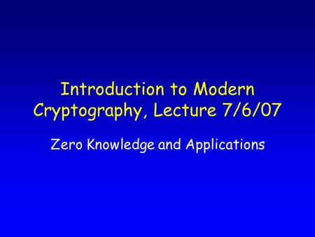 Introduction to Modern Cryptography, Lecture 7/6/07 Zero Knowledge and Applications.