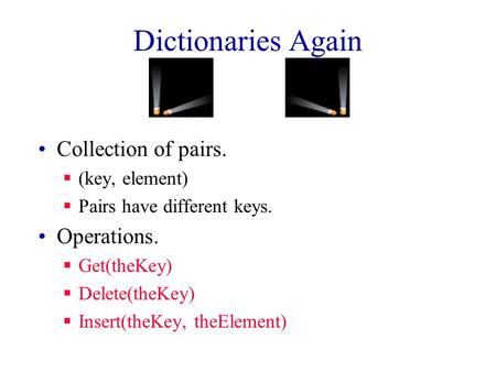 Dictionaries Again Collection of pairs.  (key, element)  Pairs have different keys. Operations.  Get(theKey)  Delete(theKey)  Insert(theKey, theElement)