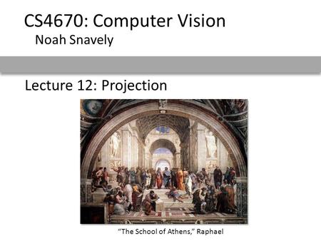 Lecture 12: Projection CS4670: Computer Vision Noah Snavely “The School of Athens,” Raphael.