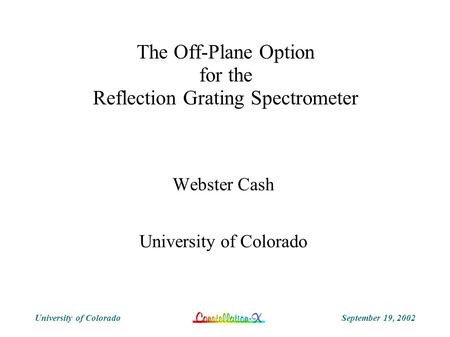 September 19, 2002University of Colorado The Off-Plane Option for the Reflection Grating Spectrometer Webster Cash University of Colorado.