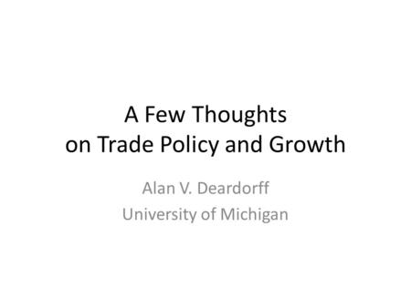 A Few Thoughts on Trade Policy and Growth Alan V. Deardorff University of Michigan.