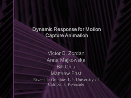 Dynamic Response for Motion Capture Animation Victor B. Zordan Anna Majkowska Bill Chiu Matthew Fast Riverside Graphics Lab University of California, Riverside.