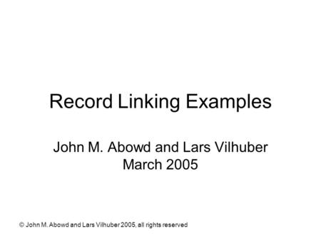 © John M. Abowd and Lars Vilhuber 2005, all rights reserved Record Linking Examples John M. Abowd and Lars Vilhuber March 2005.