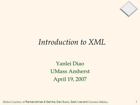 1 Introduction to XML Yanlei Diao UMass Amherst April 19, 2007 Slides Courtesy of Ramakrishnan & Gehrke, Dan Suciu, Zack Ives and Gerome Miklau.
