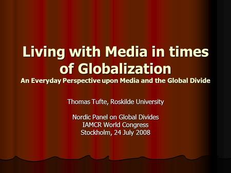 Living with Media in times of Globalization An Everyday Perspective upon Media and the Global Divide Thomas Tufte, Roskilde University Nordic Panel on.