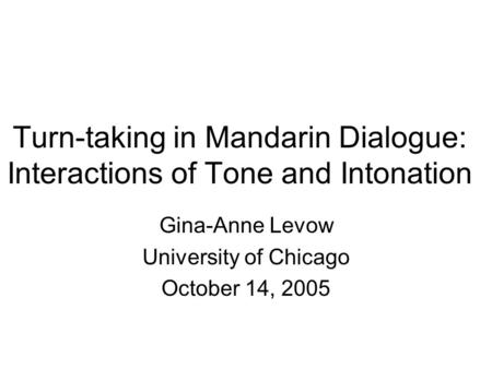 Turn-taking in Mandarin Dialogue: Interactions of Tone and Intonation Gina-Anne Levow University of Chicago October 14, 2005.