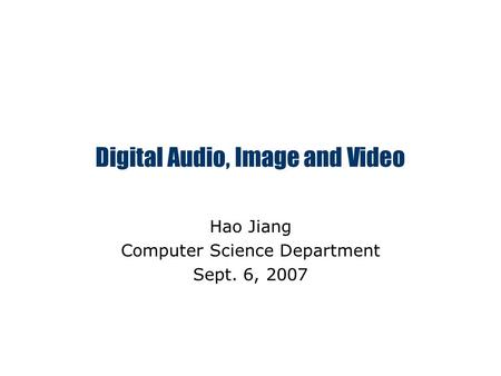 Digital Audio, Image and Video Hao Jiang Computer Science Department Sept. 6, 2007.
