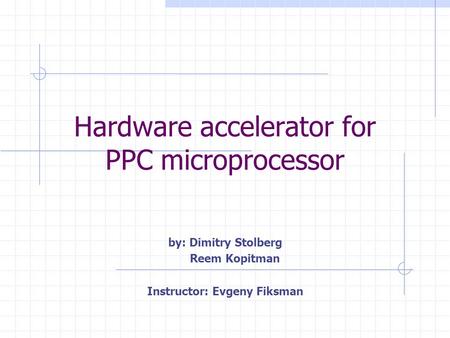 Hardware accelerator for PPC microprocessor by: Dimitry Stolberg Reem Kopitman Instructor: Evgeny Fiksman.