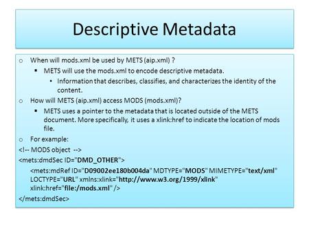 Descriptive Metadata o When will mods.xml be used by METS (aip.xml) ?  METS will use the mods.xml to encode descriptive metadata. Information that describes,