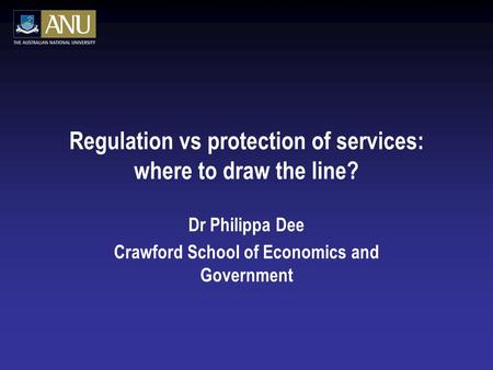 Regulation vs protection of services: where to draw the line? Dr Philippa Dee Crawford School of Economics and Government.