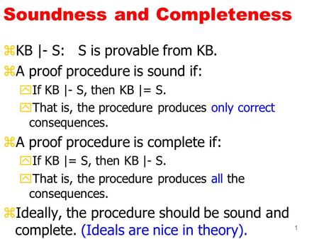 1 Soundness and Completeness zKB |- S: S is provable from KB. zA proof procedure is sound if: yIf KB |- S, then KB |= S. yThat is, the procedure produces.