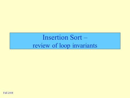 Fall 2008 Insertion Sort – review of loop invariants.