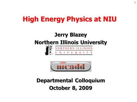1 High Energy Physics at NIU Jerry Blazey Northern Illinois University Departmental Colloquium October 8, 2009.