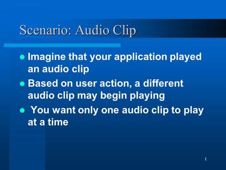 1 Scenario: Audio Clip Imagine that your application played an audio clip Based on user action, a different audio clip may begin playing You want only.