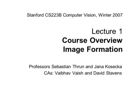Sebastian Thrun & Jana Kosecka CS223B Computer Vision, Winter 2007 Stanford CS223B Computer Vision, Winter 2007 Lecture 1 Course Overview Image Formation.