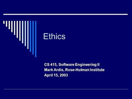 Ethics CS 415, Software Engineering II Mark Ardis, Rose-Hulman Institute April 15, 2003.