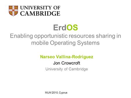 ErdOS Enabling opportunistic resources sharing in mobile Operating Systems Narseo Vallina-Rodríguez Jon Crowcroft University of Cambridge MUM 2010, Cyprus.