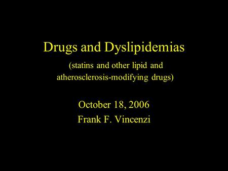 Drugs and Dyslipidemias (statins and other lipid and atherosclerosis-modifying drugs) October 18, 2006 Frank F. Vincenzi.