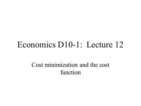 Economics D10-1: Lecture 12 Cost minimization and the cost function.