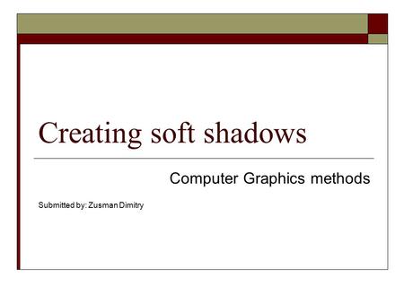 Creating soft shadows Computer Graphics methods Submitted by: Zusman Dimitry.