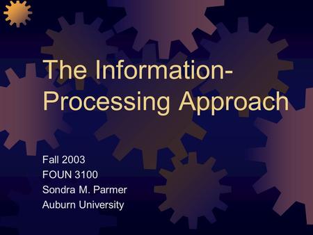 The Information- Processing Approach Fall 2003 FOUN 3100 Sondra M. Parmer Auburn University.
